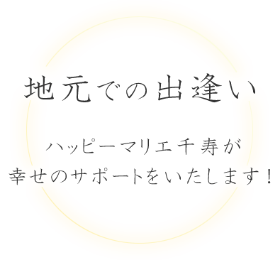 地元での出会い　ハッピーマリエ千寿が幸せのサポートをいたします！